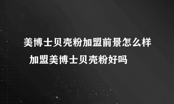 美博士贝壳粉加盟前景怎么样  加盟美博士贝壳粉好吗