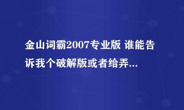 金山词霸2007专业版 谁能告诉我个破解版或者给弄个激活序列号