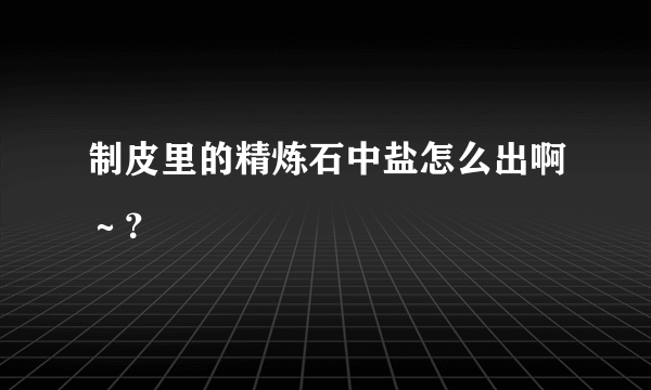 制皮里的精炼石中盐怎么出啊～？