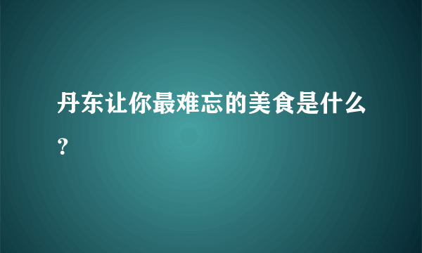 丹东让你最难忘的美食是什么？