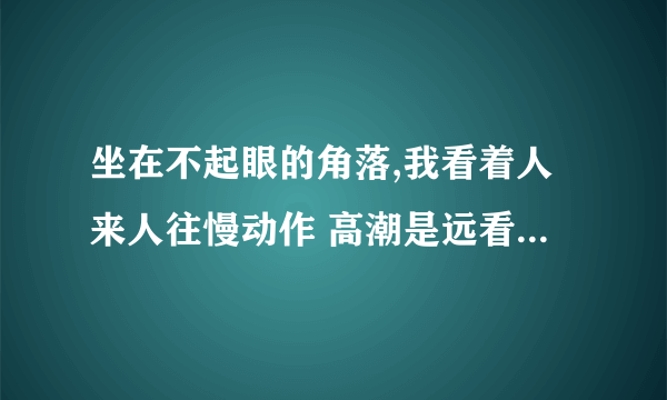 坐在不起眼的角落,我看着人来人往慢动作 高潮是远看是一朵花 拿着AK什么的