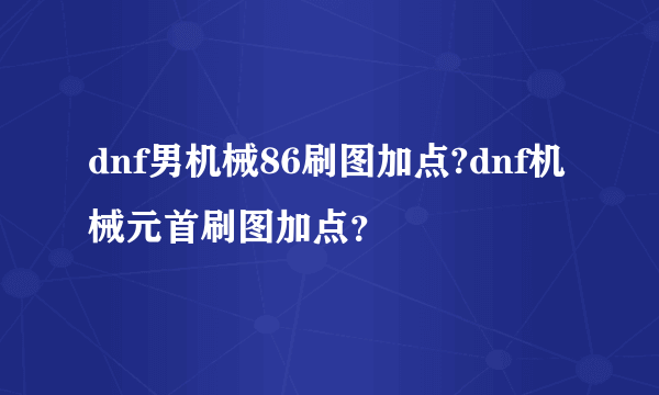 dnf男机械86刷图加点?dnf机械元首刷图加点？