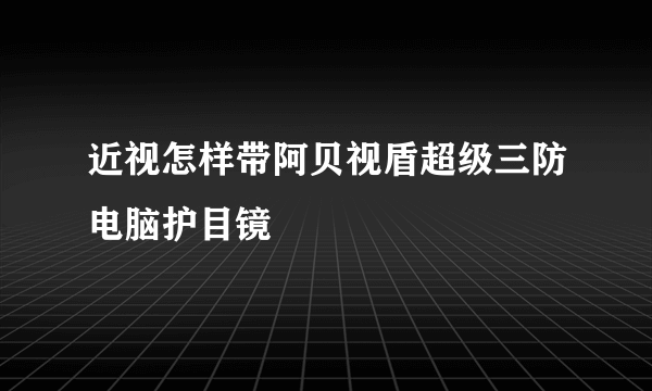 近视怎样带阿贝视盾超级三防电脑护目镜