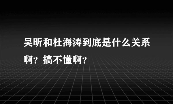 吴昕和杜海涛到底是什么关系啊？搞不懂啊？