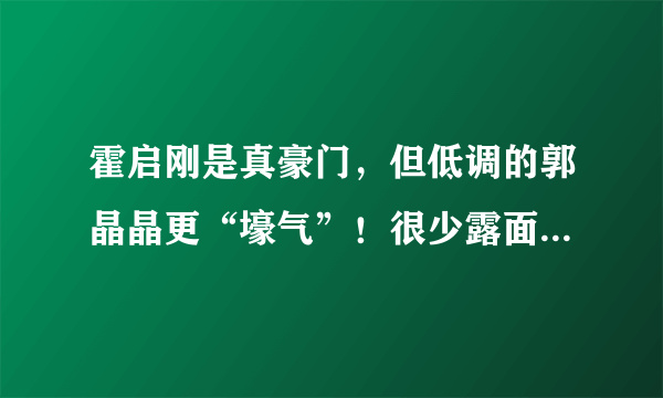 霍启刚是真豪门，但低调的郭晶晶更“壕气”！很少露面的她为何突然出现？