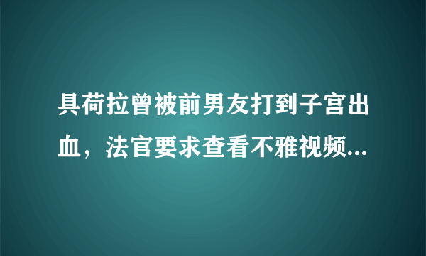 具荷拉曾被前男友打到子宫出血，法官要求查看不雅视频遭网友炮轰