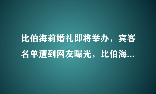 比伯海莉婚礼即将举办，宾客名单遭到网友曝光，比伯海莉是怎么认识相爱的？