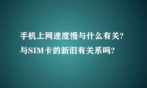 手机上网速度慢与什么有关?与SIM卡的新旧有关系吗?