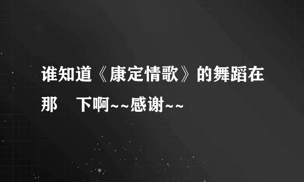 谁知道《康定情歌》的舞蹈在那裏下啊~~感谢~~