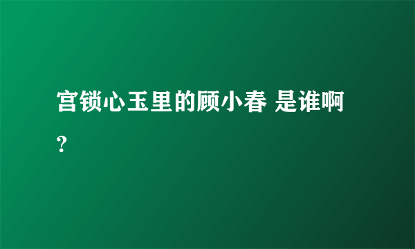 宫锁心玉里的顾小春 是谁啊？