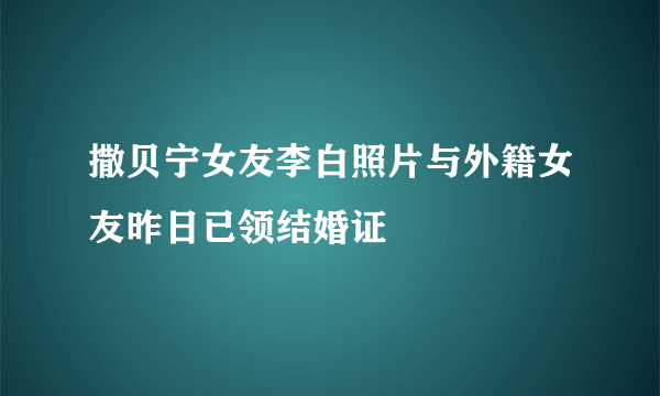 撒贝宁女友李白照片与外籍女友昨日已领结婚证