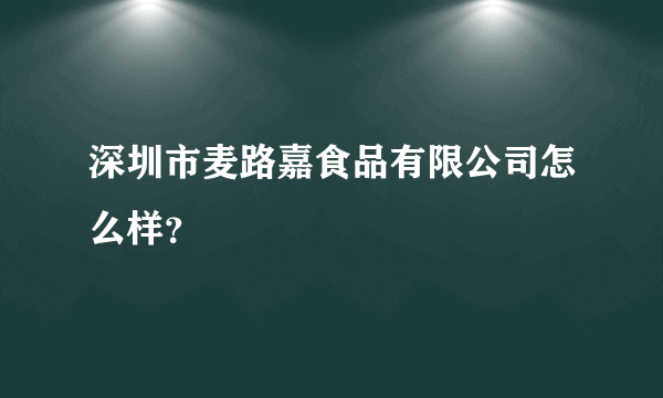 深圳市麦路嘉食品有限公司怎么样？