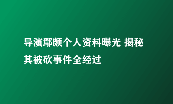 导演鄢颇个人资料曝光 揭秘其被砍事件全经过