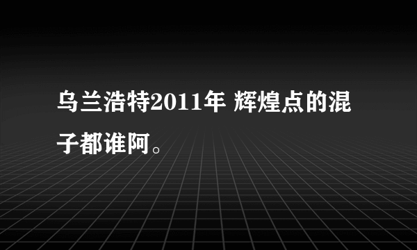 乌兰浩特2011年 辉煌点的混子都谁阿。