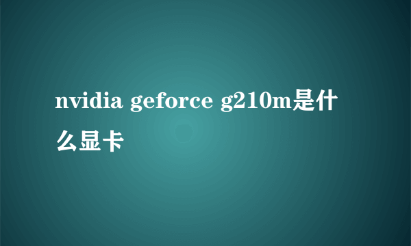 nvidia geforce g210m是什么显卡