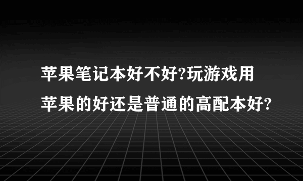 苹果笔记本好不好?玩游戏用苹果的好还是普通的高配本好?