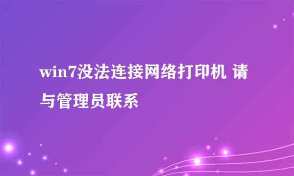 win7没法连接网络打印机 请与管理员联系