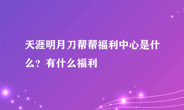 天涯明月刀帮帮福利中心是什么？有什么福利