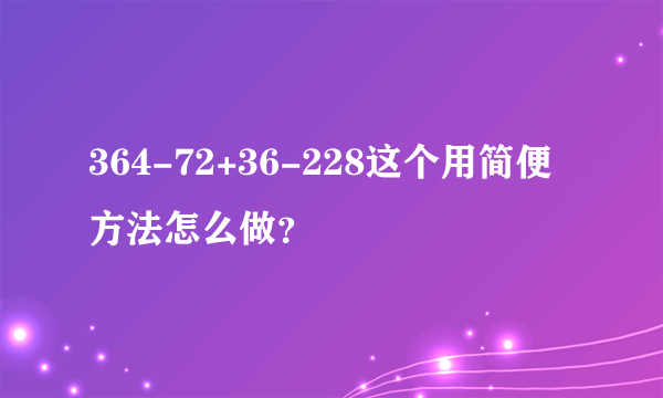 364-72+36-228这个用简便方法怎么做？