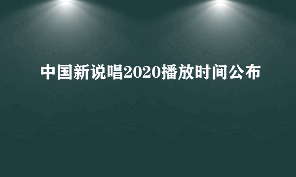 中国新说唱2020播放时间公布