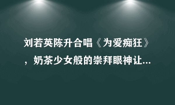 刘若英陈升合唱《为爱痴狂》，奶茶少女般的崇拜眼神让人心醉！