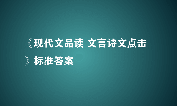 《现代文品读 文言诗文点击》标准答案