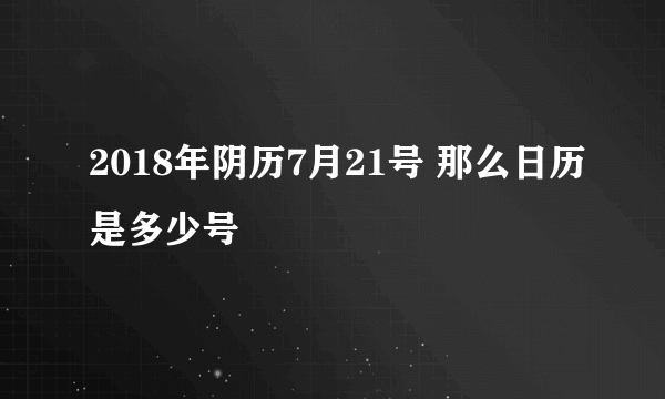 2018年阴历7月21号 那么日历是多少号