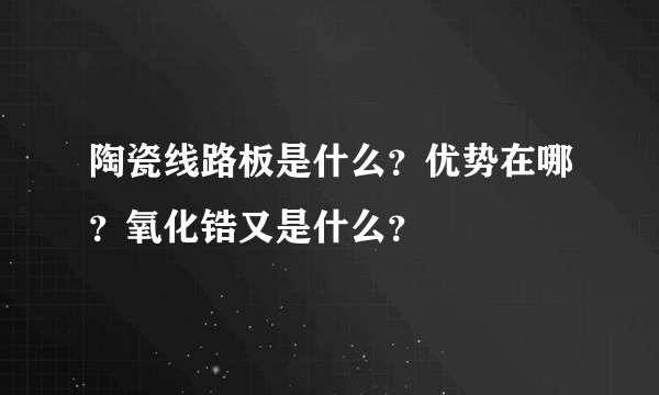 陶瓷线路板是什么？优势在哪？氧化锆又是什么？