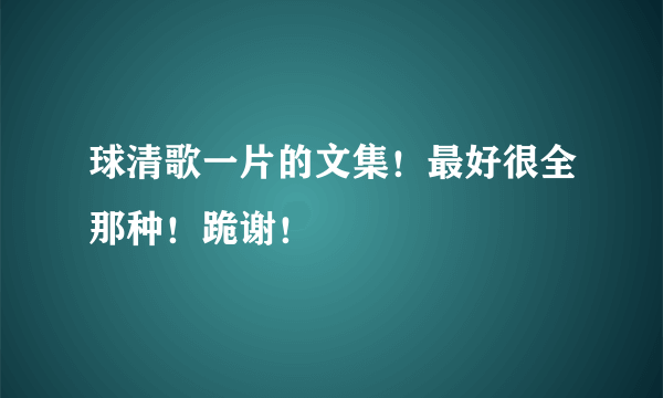 球清歌一片的文集！最好很全那种！跪谢！