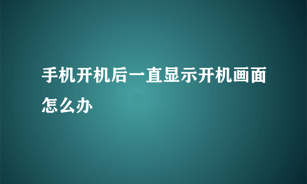 手机开机后一直显示开机画面怎么办