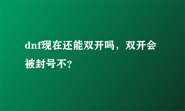 dnf现在还能双开吗，双开会被封号不？