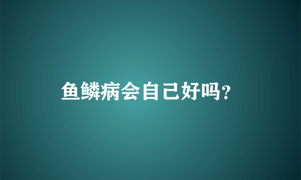 鱼鳞病会自己好吗？