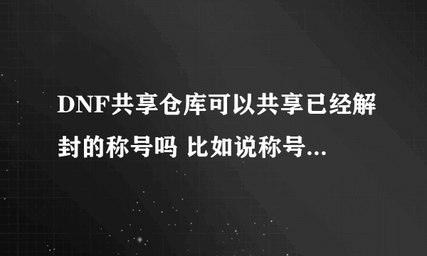 DNF共享仓库可以共享已经解封的称号吗 比如说称号我大号的称号白虎之魂 给小号放到仓库里可以吗 在线等--