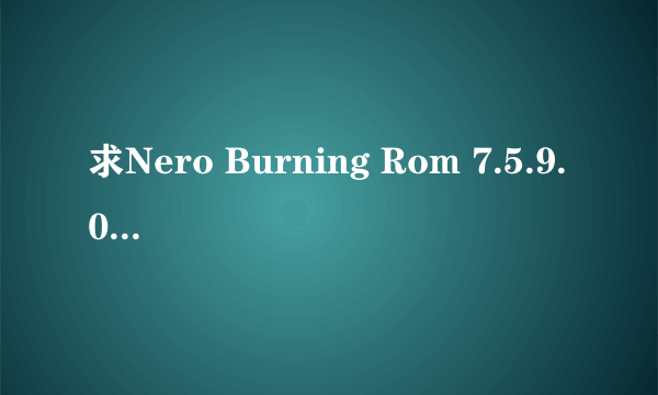 求Nero Burning Rom 7.5.9.0A的序列号，大家帮帮我吧。