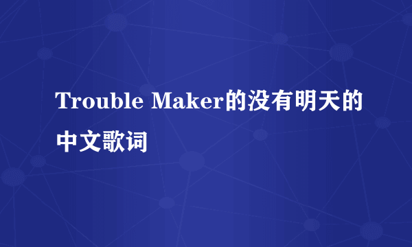 Trouble Maker的没有明天的中文歌词