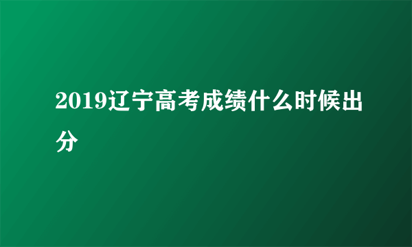 2019辽宁高考成绩什么时候出分