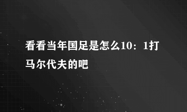 看看当年国足是怎么10：1打马尔代夫的吧