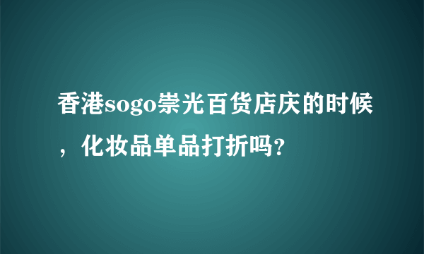 香港sogo崇光百货店庆的时候，化妆品单品打折吗？