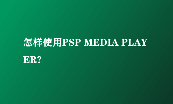 怎样使用PSP MEDIA PLAYER?