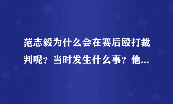 范志毅为什么会在赛后殴打裁判呢？当时发生什么事？他被如何处罚了？