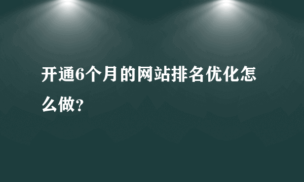 开通6个月的网站排名优化怎么做？