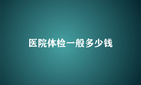 医院体检一般多少钱