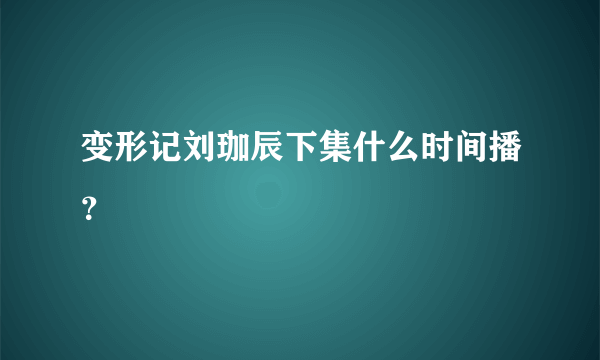 变形记刘珈辰下集什么时间播？