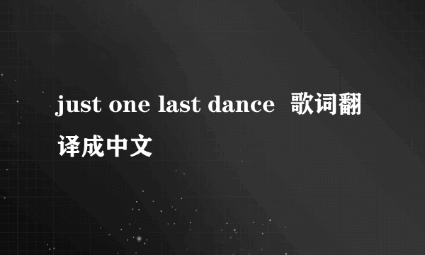 just one last dance  歌词翻译成中文