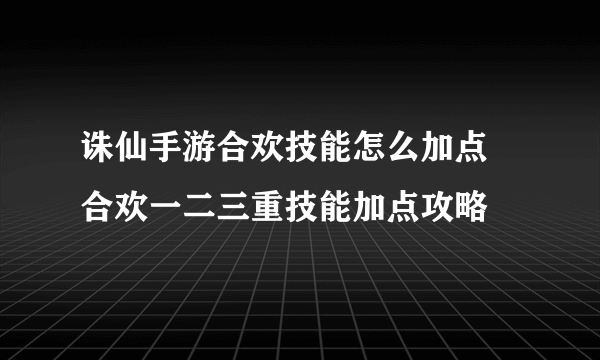 诛仙手游合欢技能怎么加点 合欢一二三重技能加点攻略