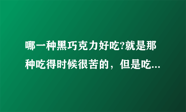 哪一种黑巧克力好吃?就是那种吃得时候很苦的，但是吃完后感觉甘甜的，最好不要那么贵，谢了啊！