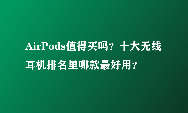 AirPods值得买吗？十大无线耳机排名里哪款最好用？