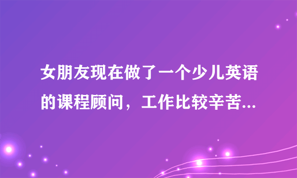 女朋友现在做了一个少儿英语的课程顾问，工作比较辛苦，我觉得太辛苦了，不建议她做，我该怎么劝说？