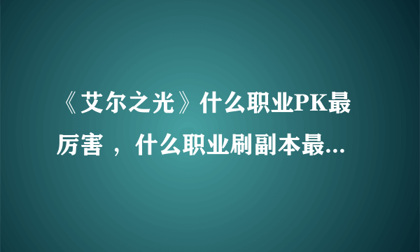 《艾尔之光》什么职业PK最厉害 ，什么职业刷副本最强，什么职业综合实力最强。新手求详细讲解！！