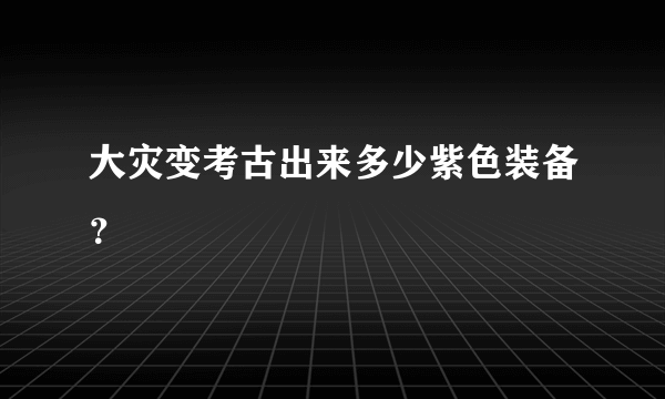 大灾变考古出来多少紫色装备？